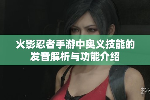 火影忍者手游中奥义技能的发音解析与功能介绍