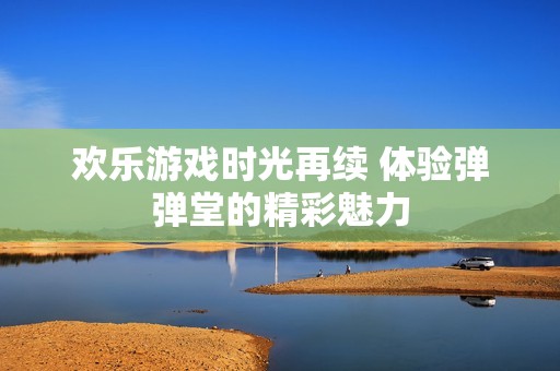 欢乐游戏时光再续 体验弹弹堂的精彩魅力