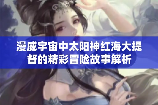 漫威宇宙中太阳神红海大提督的精彩冒险故事解析