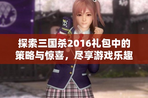 探索三国杀2016礼包中的策略与惊喜，尽享游戏乐趣