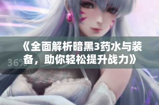 《全面解析暗黑3药水与装备，助你轻松提升战力》