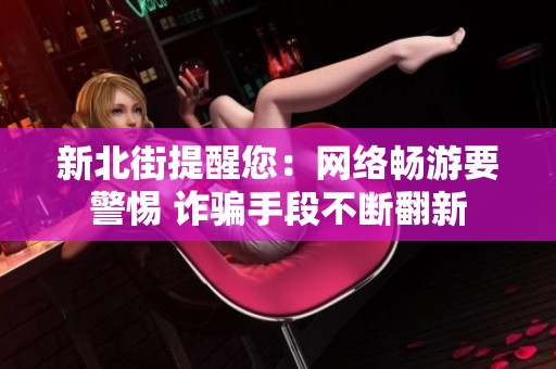 新北街提醒您：网络畅游要警惕 诈骗手段不断翻新