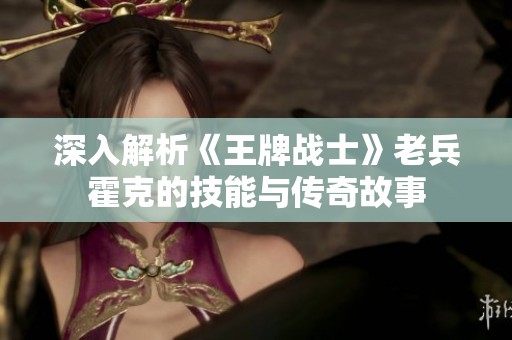 深入解析《王牌战士》老兵霍克的技能与传奇故事