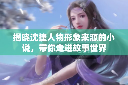 揭晓沈捷人物形象来源的小说，带你走进故事世界