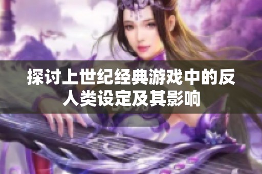 探讨上世纪经典游戏中的反人类设定及其影响
