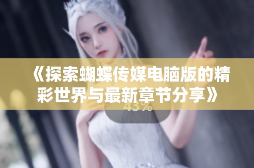 《探索蝴蝶传媒电脑版的精彩世界与最新章节分享》