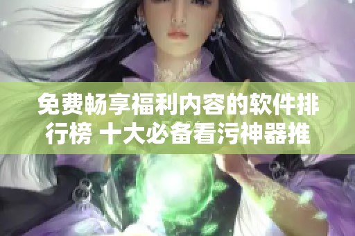免费畅享福利内容的软件排行榜 十大必备看污神器推荐
