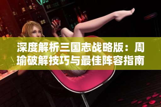 深度解析三国志战略版：周瑜破解技巧与最佳阵容指南
