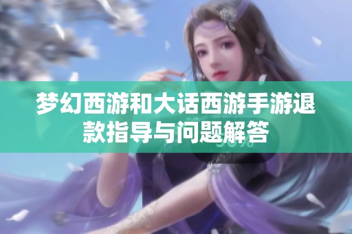 梦幻西游和大话西游手游退款指导与问题解答