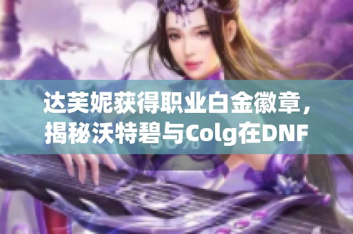 达芙妮获得职业白金徽章，揭秘沃特碧与Colg在DNF中的精彩表现