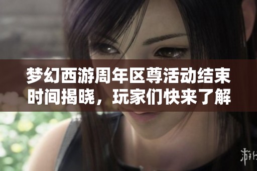 梦幻西游周年区尊活动结束时间揭晓，玩家们快来了解！