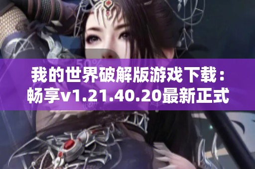 我的世界破解版游戏下载：畅享v1.21.40.20最新正式版本体验