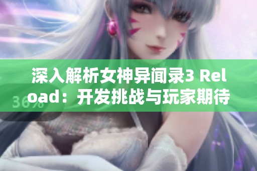 深入解析女神异闻录3 Reload：开发挑战与玩家期待之路