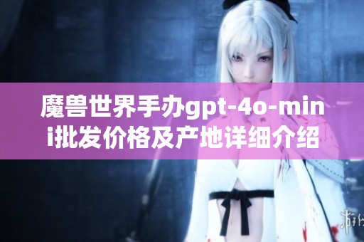魔兽世界手办gpt-4o-mini批发价格及产地详细介绍