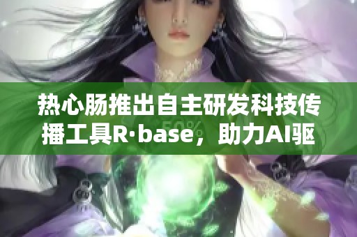 热心肠推出自主研发科技传播工具R·base，助力AI驱动信息传播