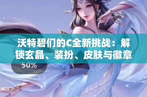 沃特碧们的C全新挑战：解锁玄晶、装扮、皮肤与徽章的精彩追忆之旅