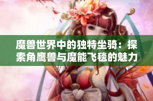 魔兽世界中的独特坐骑：探索角鹰兽与魔能飞毯的魅力