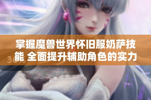 掌握魔兽世界怀旧服奶萨技能 全面提升辅助角色的实力与效果