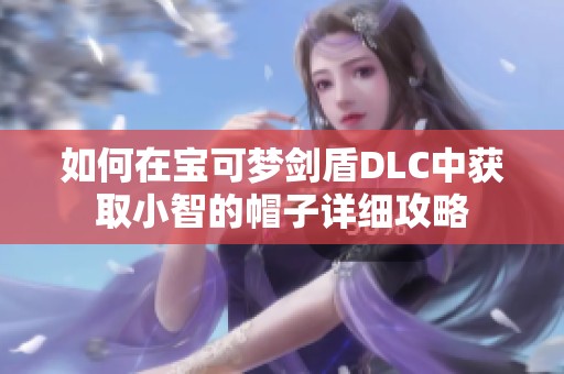 如何在宝可梦剑盾DLC中获取小智的帽子详细攻略