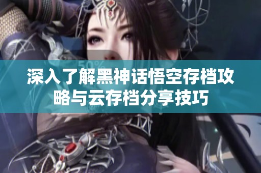 深入了解黑神话悟空存档攻略与云存档分享技巧