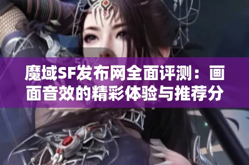 魔域SF发布网全面评测：画面音效的精彩体验与推荐分析