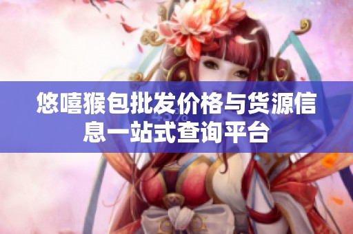 悠嘻猴包批发价格与货源信息一站式查询平台