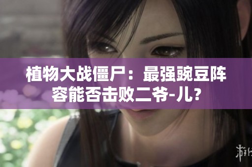 植物大战僵尸：最强豌豆阵容能否击败二爷-儿？
