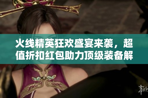 火线精英狂欢盛宴来袭，超值折扣红包助力顶级装备解锁！
