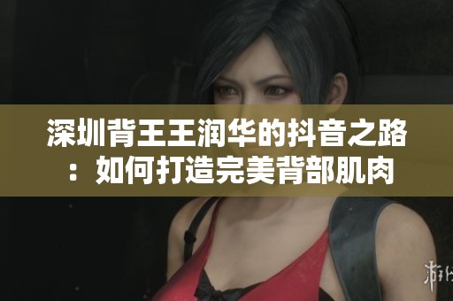 深圳背王王润华的抖音之路：如何打造完美背部肌肉