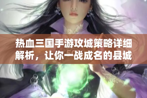 热血三国手游攻城策略详细解析，让你一战成名的县城攻略