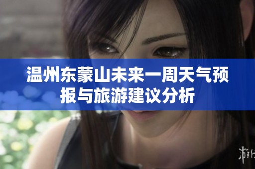 温州东蒙山未来一周天气预报与旅游建议分析
