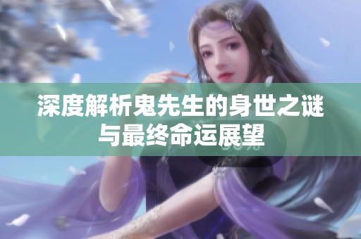深度解析鬼先生的身世之谜与最终命运展望
