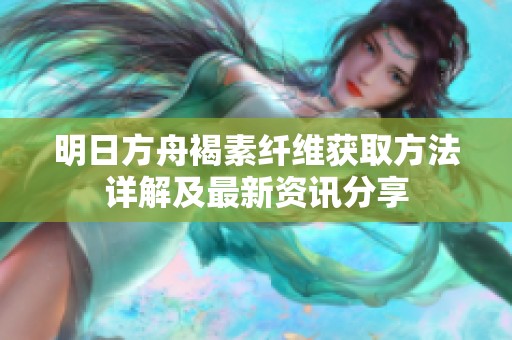 明日方舟褐素纤维获取方法详解及最新资讯分享