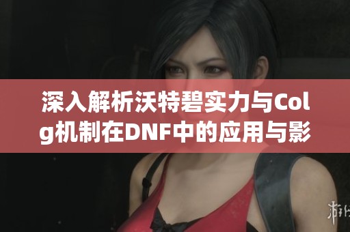 深入解析沃特碧实力与Colg机制在DNF中的应用与影响