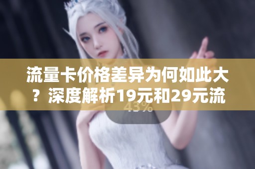 流量卡价格差异为何如此大？深度解析19元和29元流量卡的真相