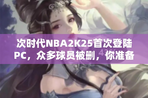 次时代NBA2K25首次登陆PC，众多球员被删，你准备入手吗？