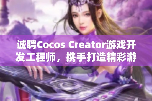 诚聘Cocos Creator游戏开发工程师，携手打造精彩游戏体验！