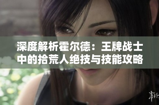 深度解析霍尔德：王牌战士中的拾荒人绝技与技能攻略