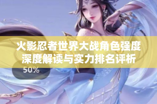 火影忍者世界大战角色强度深度解读与实力排名评析