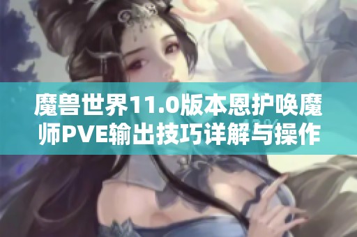魔兽世界11.0版本恩护唤魔师PVE输出技巧详解与操作策略