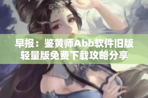早报：鉴黄师Abb软件旧版轻量版免费下载攻略分享