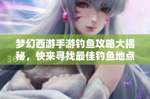 梦幻西游手游钓鱼攻略大揭秘，快来寻找最佳钓鱼地点吧！
