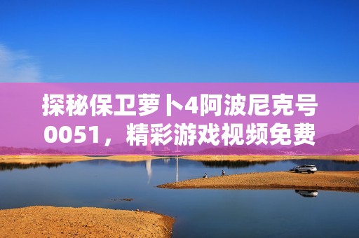 探秘保卫萝卜4阿波尼克号0051，精彩游戏视频免费奉上！