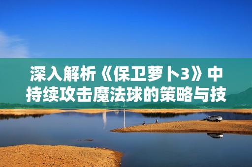 深入解析《保卫萝卜3》中持续攻击魔法球的策略与技巧