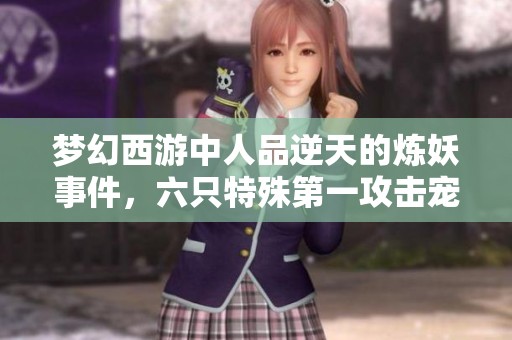 梦幻西游中人品逆天的炼妖事件，六只特殊第一攻击宠物席卷全场
