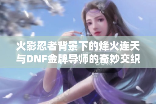火影忍者背景下的烽火连天与DNF金牌导师的奇妙交织