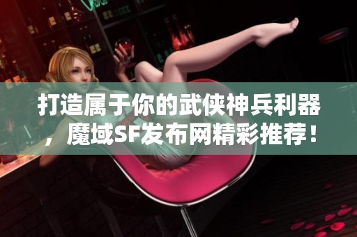 打造属于你的武侠神兵利器，魔域SF发布网精彩推荐！