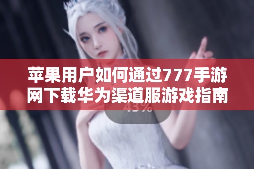 苹果用户如何通过777手游网下载华为渠道服游戏指南