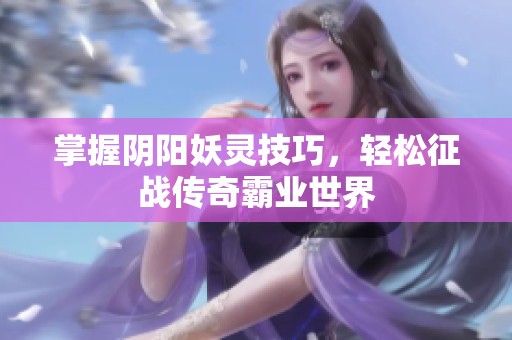 掌握阴阳妖灵技巧，轻松征战传奇霸业世界