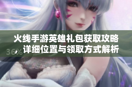 火线手游英雄礼包获取攻略，详细位置与领取方式解析